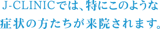 J-CLINICでは特にこのような症状の方たちが来院されます。